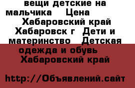 вещи детские на мальчика  › Цена ­ 100-300 - Хабаровский край, Хабаровск г. Дети и материнство » Детская одежда и обувь   . Хабаровский край